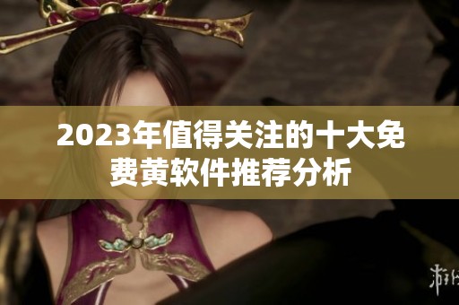 2023年值得关注的十大免费黄软件推荐分析