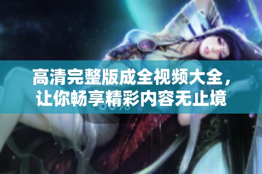 高清完整版成全视频大全，让你畅享精彩内容无止境