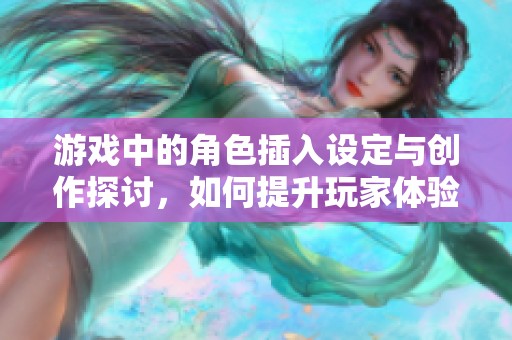 游戏中的角色插入设定与创作探讨，如何提升玩家体验
