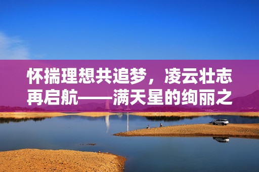 怀揣理想共追梦，凌云壮志再启航——满天星的绚丽之旅
