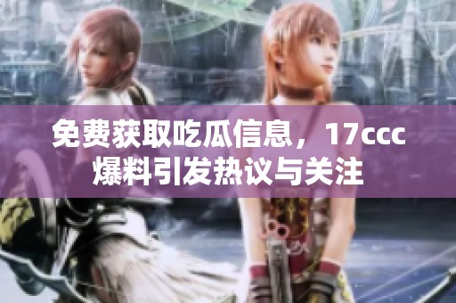 免费获取吃瓜信息，17ccc爆料引发热议与关注