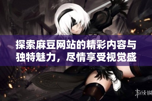探索麻豆网站的精彩内容与独特魅力，尽情享受视觉盛宴