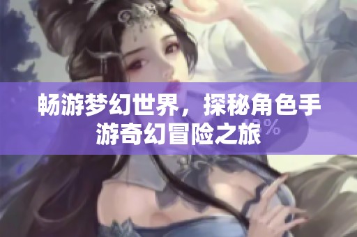畅游梦幻世界，探秘角色手游奇幻冒险之旅