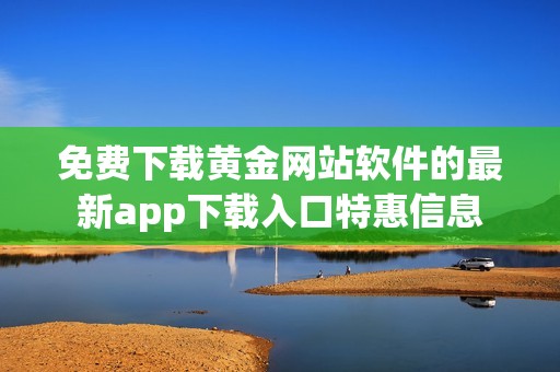 免费下载黄金网站软件的最新app下载入口特惠信息