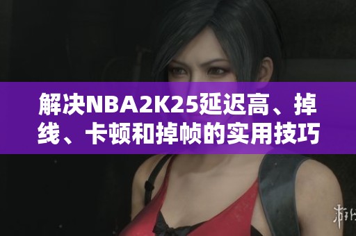 解决NBA2K25延迟高、掉线、卡顿和掉帧的实用技巧分享