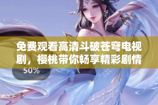 免费观看高清斗破苍穹电视剧，樱桃带你畅享精彩剧情