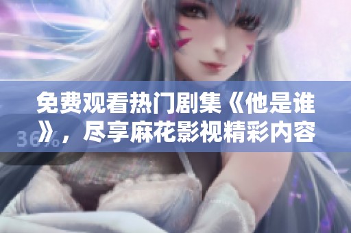 免费观看热门剧集《他是谁》，尽享麻花影视精彩内容