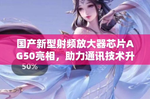 国产新型射频放大器芯片AG50亮相，助力通讯技术升级