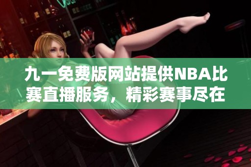 九一免费版网站提供NBA比赛直播服务，精彩赛事尽在掌握