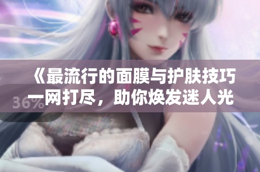 《最流行的面膜与护肤技巧一网打尽，助你焕发迷人光彩》