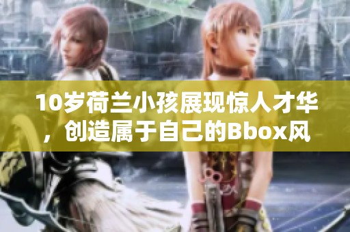 10岁荷兰小孩展现惊人才华，创造属于自己的Bbox风格