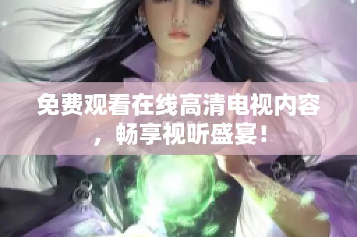 免费观看在线高清电视内容，畅享视听盛宴！