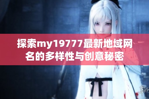 探索my19777最新地域网名的多样性与创意秘密
