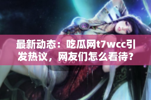 最新动态：吃瓜网t7wcc引发热议，网友们怎么看待？
