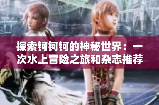 探索钶钶钶的神秘世界：一次水上冒险之旅和杂志推荐