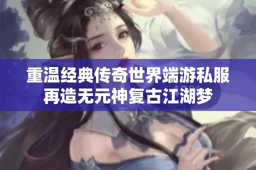 重温经典传奇世界端游私服再造无元神复古江湖梦
