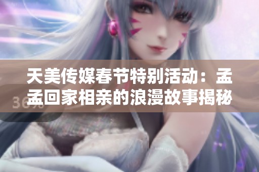 天美传媒春节特别活动：孟孟回家相亲的浪漫故事揭秘