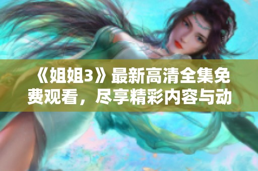 《姐姐3》最新高清全集免费观看，尽享精彩内容与动人故事