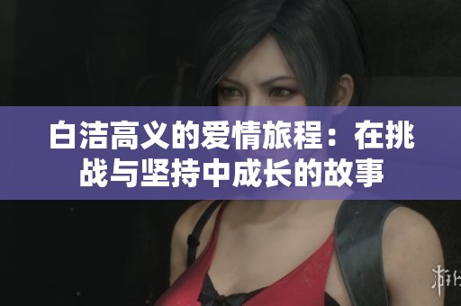白洁高义的爱情旅程：在挑战与坚持中成长的故事