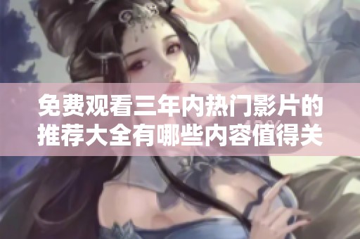 免费观看三年内热门影片的推荐大全有哪些内容值得关注