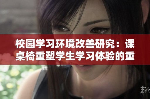 校园学习环境改善研究：课桌椅重塑学生学习体验的重要性