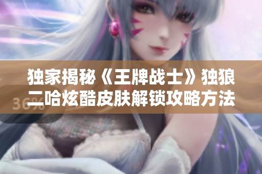 独家揭秘《王牌战士》独狼二哈炫酷皮肤解锁攻略方法