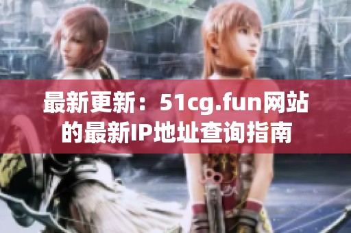 最新更新：51cg.fun网站的最新IP地址查询指南