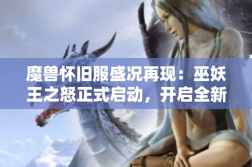 魔兽怀旧服盛况再现：巫妖王之怒正式启动，开启全新冒险之旅