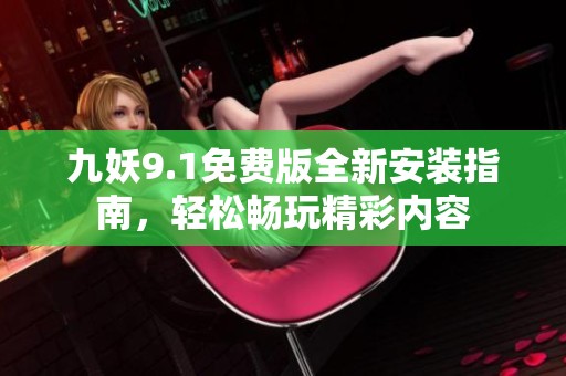 九妖9.1免费版全新安装指南，轻松畅玩精彩内容