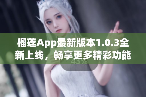 榴莲App最新版本1.0.3全新上线，畅享更多精彩功能
