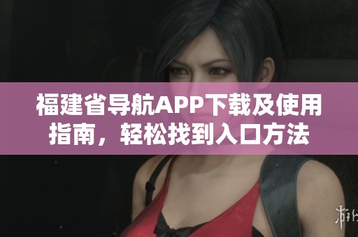 福建省导航APP下载及使用指南，轻松找到入口方法