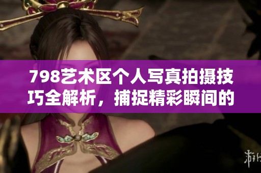 798艺术区个人写真拍摄技巧全解析，捕捉精彩瞬间的秘诀