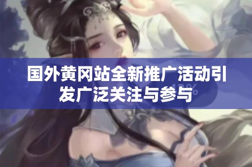 国外黄冈站全新推广活动引发广泛关注与参与