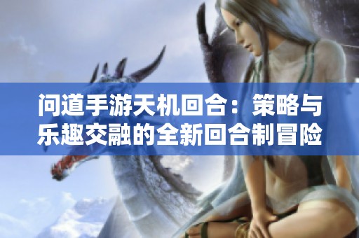 问道手游天机回合：策略与乐趣交融的全新回合制冒险体验