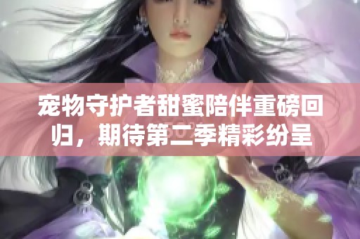 宠物守护者甜蜜陪伴重磅回归，期待第二季精彩纷呈