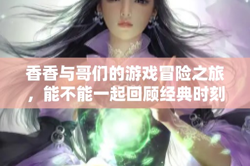 香香与哥们的游戏冒险之旅，能不能一起回顾经典时刻呢