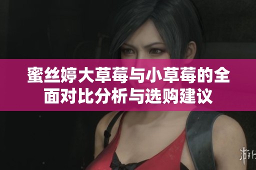 蜜丝婷大草莓与小草莓的全面对比分析与选购建议