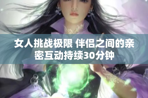 女人挑战极限 伴侣之间的亲密互动持续30分钟