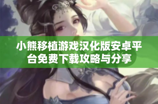 小熊移植游戏汉化版安卓平台免费下载攻略与分享