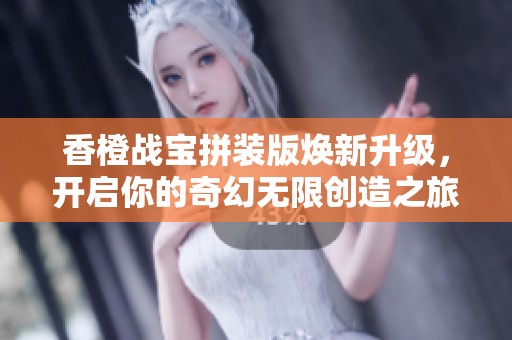 香橙战宝拼装版焕新升级，开启你的奇幻无限创造之旅