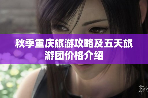 秋季重庆旅游攻略及五天旅游团价格介绍