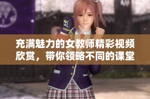 充满魅力的女教师精彩视频欣赏，带你领略不同的课堂风采