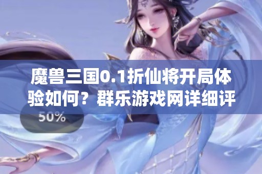 魔兽三国0.1折仙将开局体验如何？群乐游戏网详细评测