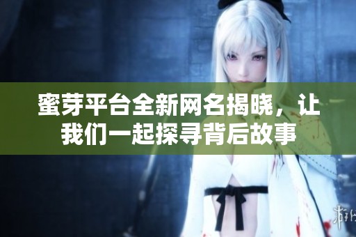 蜜芽平台全新网名揭晓，让我们一起探寻背后故事
