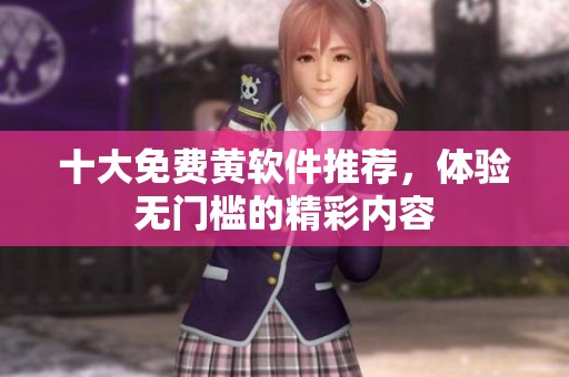 十大免费黄软件推荐，体验无门槛的精彩内容