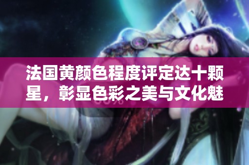 法国黄颜色程度评定达十颗星，彰显色彩之美与文化魅力