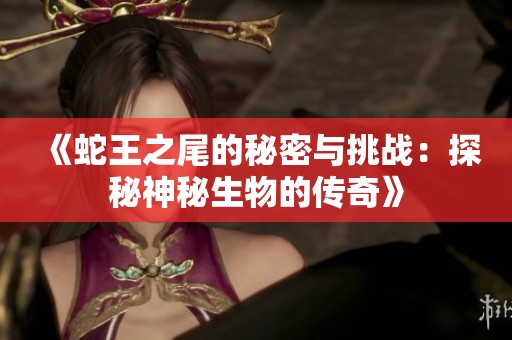 《蛇王之尾的秘密与挑战：探秘神秘生物的传奇》