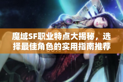 魔域SF职业特点大揭秘，选择最佳角色的实用指南推荐