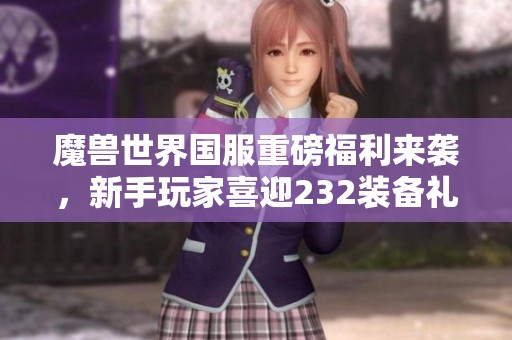 魔兽世界国服重磅福利来袭，新手玩家喜迎232装备礼包