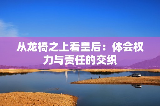从龙椅之上看皇后：体会权力与责任的交织